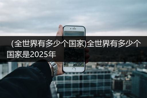 （全世界有多少个国家)全世界有多少个国家是2025年